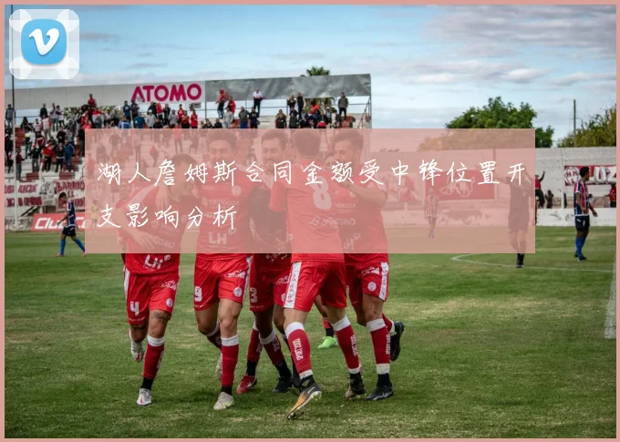 湖人詹姆斯合同金额受中锋位置开支影响分析