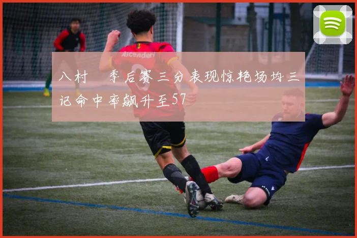 八村塁季后赛三分表现惊艳场均三记命中率飙升至57