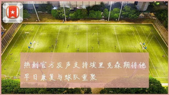 热刺官方发声支持埃里克森期待他早日康复与球队重聚