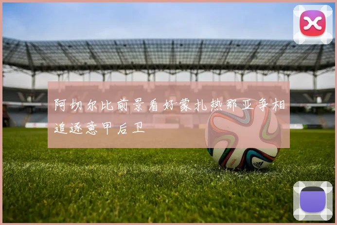 阿切尔比前景看好蒙扎热那亚争相追逐意甲后卫