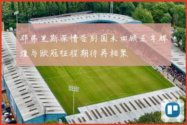 邓弗里斯深情告别国米回顾五年辉煌与欧冠征程期待再相聚