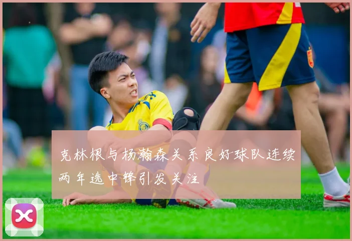 克林根与杨瀚森关系良好球队连续两年选中锋引发关注