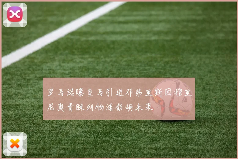 罗马诺曝皇马引进邓弗里斯因穆里尼奥青睐利物浦截胡未果