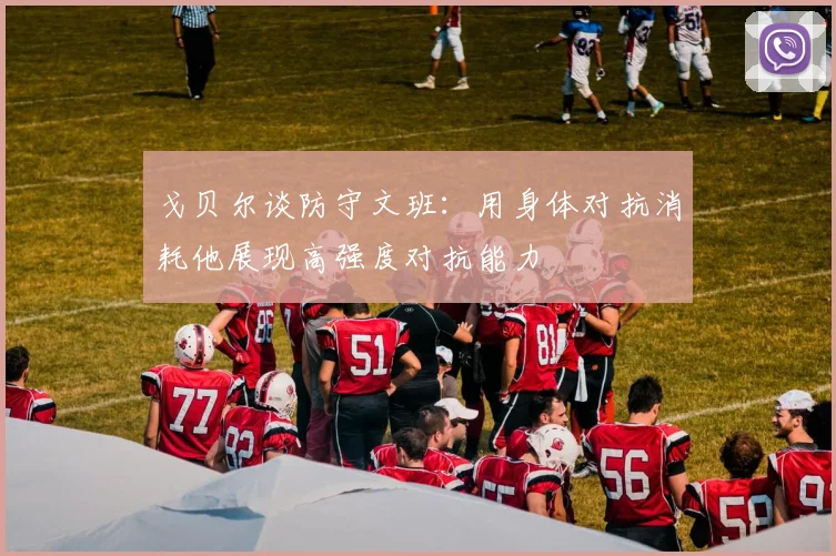 戈贝尔谈防守文班：用身体对抗消耗他展现高强度对抗能力