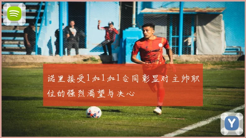 诺里接受1加1加1合同彰显对主帅职位的强烈渴望与决心