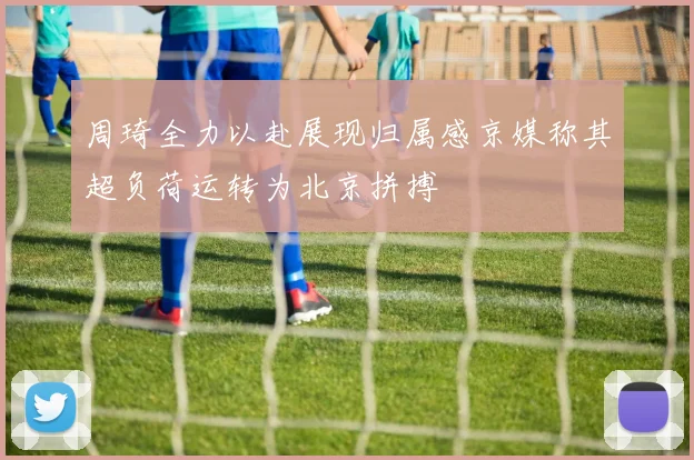周琦全力以赴展现归属感京媒称其超负荷运转为北京拼搏