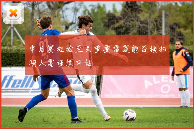 季后赛经验至关重要雷霆能否横扫湖人需谨慎评估