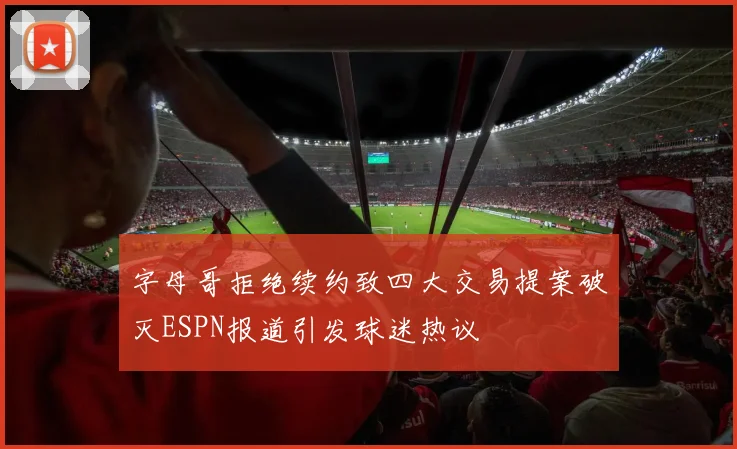 字母哥拒绝续约致四大交易提案破灭ESPN报道引发球迷热议