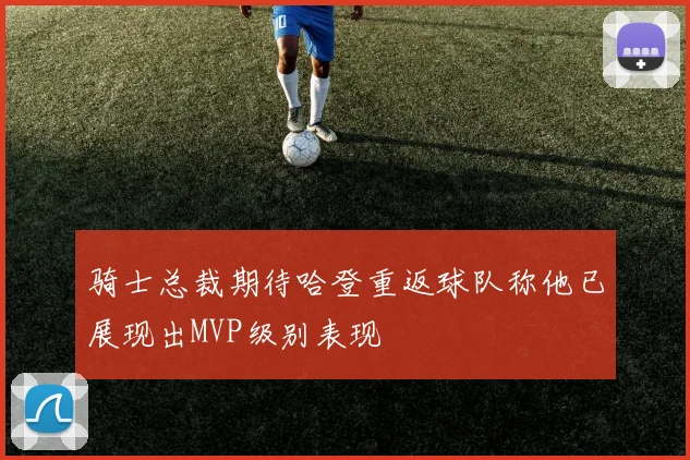骑士总裁期待哈登重返球队称他已展现出MVP级别表现
