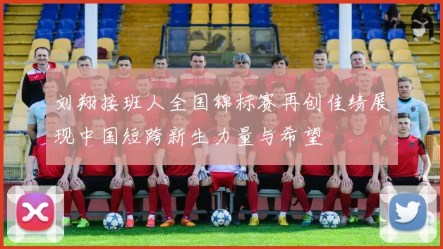 刘翔接班人全国锦标赛再创佳绩展现中国短跨新生力量与希望
