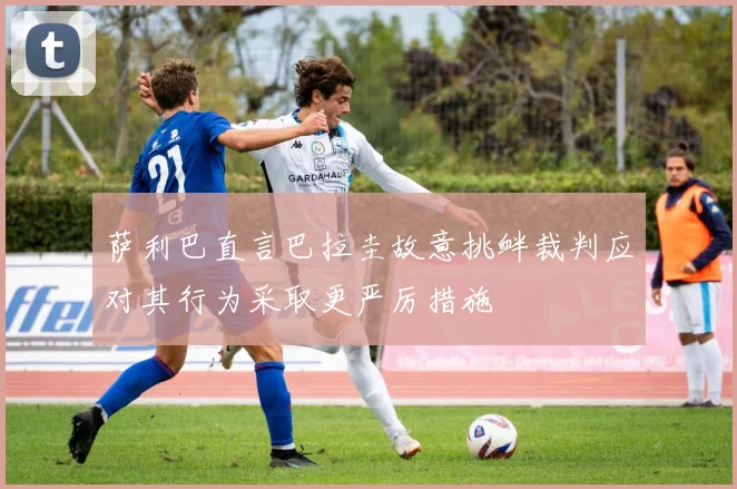 萨利巴直言巴拉圭故意挑衅裁判应对其行为采取更严厉措施