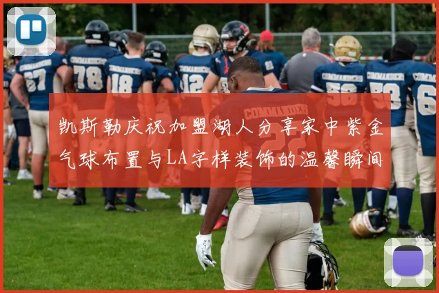 凯斯勒庆祝加盟湖人分享家中紫金气球布置与LA字样装饰的温馨瞬间