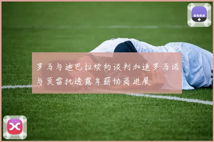 罗马与迪巴拉续约谈判加速罗马诺与莫雷托透露年薪协商进展