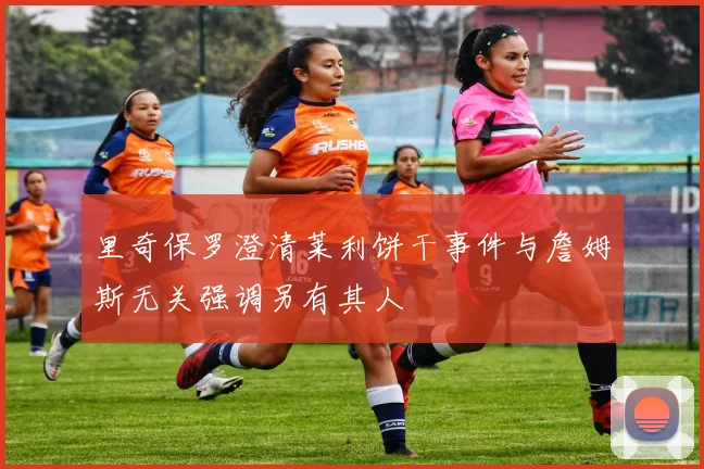 里奇保罗澄清莱利饼干事件与詹姆斯无关强调另有其人