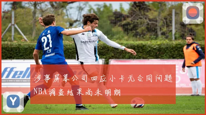 涉事屏幕公司回应小卡无合同问题NBA调查结果尚未明朗
