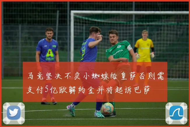 马竞坚决不卖小蜘蛛给皇萨否则需支付5亿欧解约金并将起诉巴萨