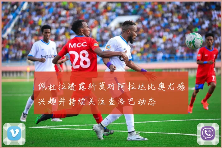 佩杜拉透露科莫对阿拉达比奥尤感兴趣并持续关注查洛巴动态