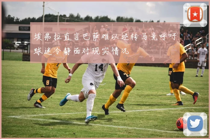 埃弗拉直言巴萨难以逆转马竞呼吁球迷冷静面对现实情况