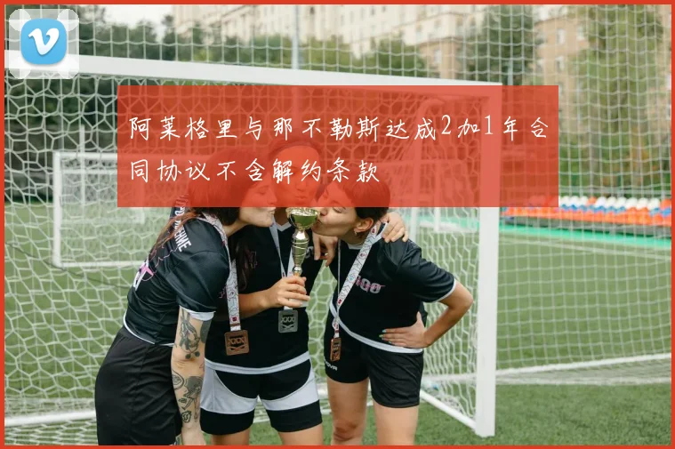 阿莱格里与那不勒斯达成2加1年合同协议不含解约条款