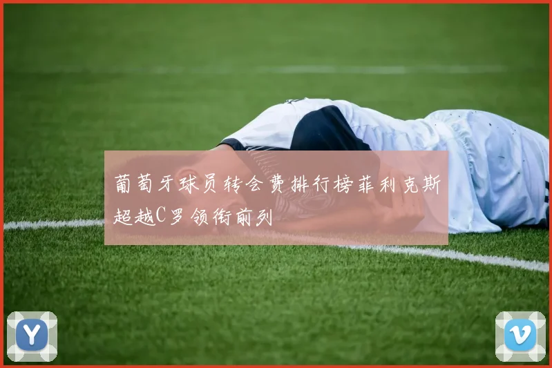 葡萄牙球员转会费排行榜菲利克斯超越C罗领衔前列