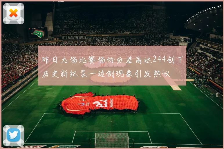 昨日九场比赛场均分差高达244创下历史新纪录一边倒现象引发热议