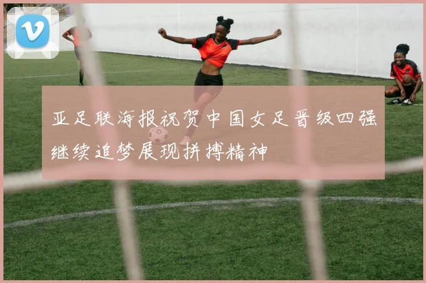 亚足联海报祝贺中国女足晋级四强继续追梦展现拼搏精神
