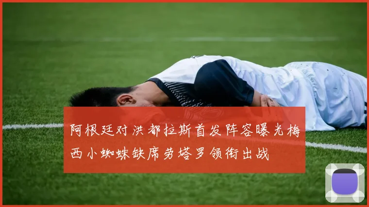 阿根廷对洪都拉斯首发阵容曝光梅西小蜘蛛缺席劳塔罗领衔出战