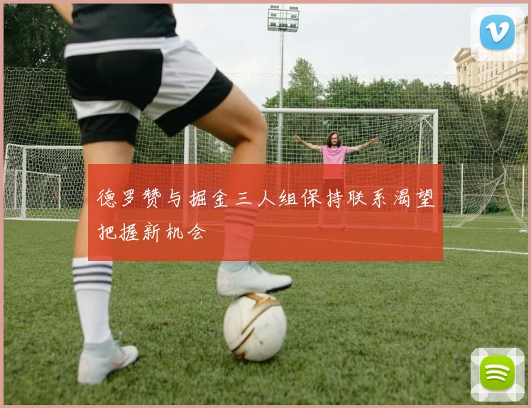 德罗赞与掘金三人组保持联系渴望把握新机会