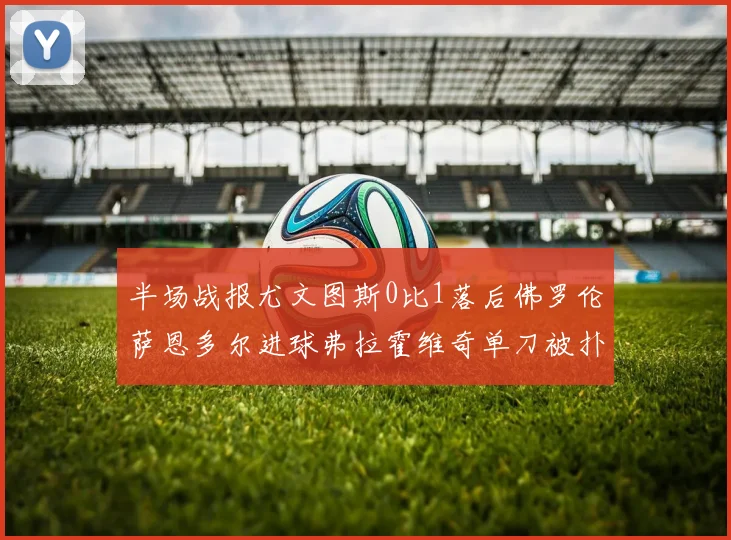 半场战报尤文图斯0比1落后佛罗伦萨恩多尔进球弗拉霍维奇单刀被扑救