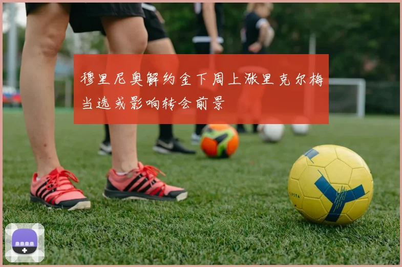穆里尼奥解约金下周上涨里克尔梅当选或影响转会前景